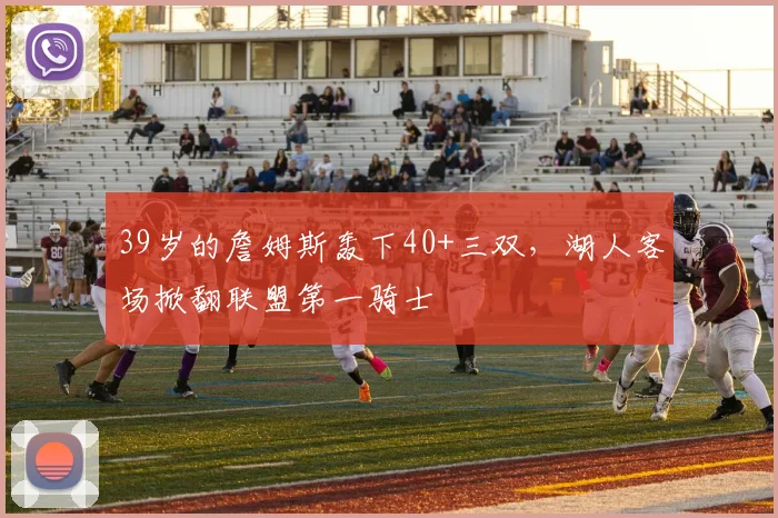 39岁的詹姆斯轰下40+三双,湖人客场掀翻联盟第一骑士
