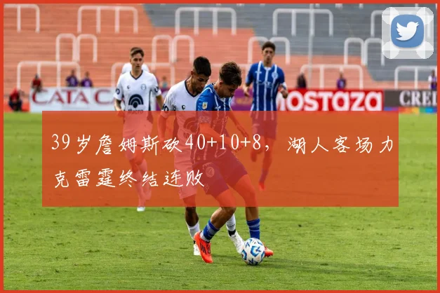 39岁詹姆斯砍40+10+8，湖人客场力克雷霆终结连败