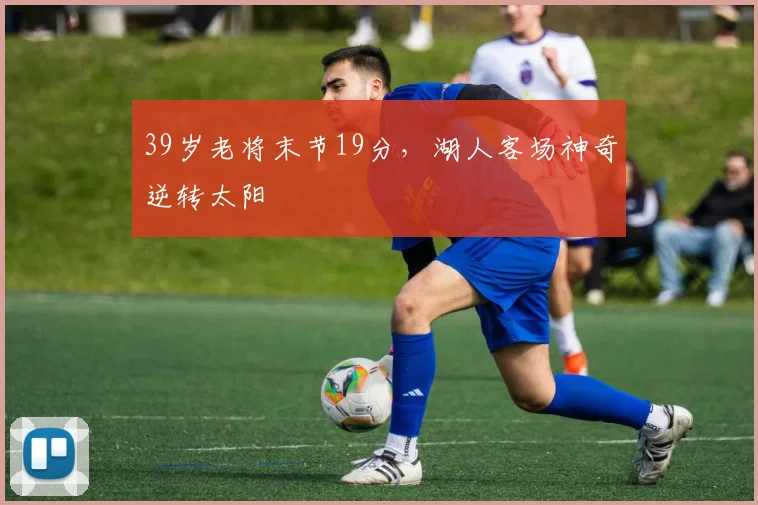 39岁老将末节19分,湖人客场神奇逆转太阳
